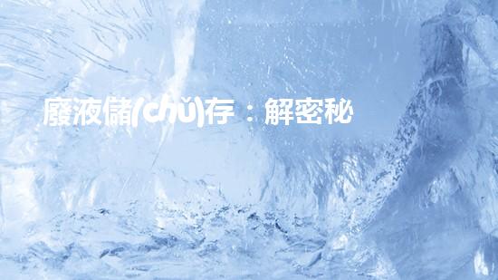廢液儲(chǔ)存：解密秘密之源！